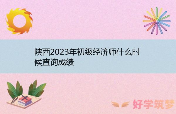 陕西2023年初级经济师什么时候查询成绩